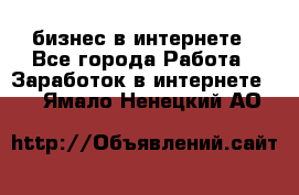 бизнес в интернете - Все города Работа » Заработок в интернете   . Ямало-Ненецкий АО